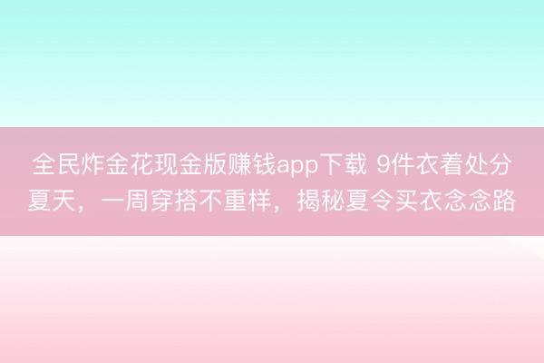 全民炸金花现金版赚钱app下载 9件衣着处分夏天,一周穿搭不重样,揭秘夏令买衣念念路