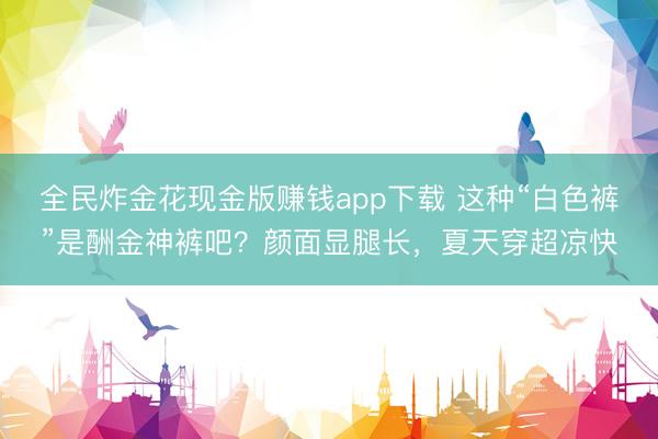全民炸金花现金版赚钱app下载 这种“白色裤”是酬金神裤吧？颜面显腿长，夏天穿超凉快