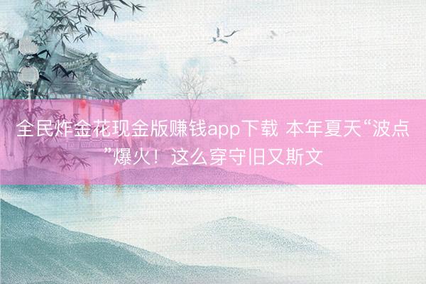 全民炸金花现金版赚钱app下载 本年夏天“波点”爆火！这么穿守旧又斯文