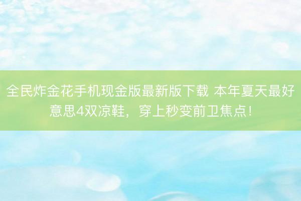 全民炸金花手机现金版最新版下载 本年夏天最好意思4双凉鞋，穿上秒变前卫焦点！