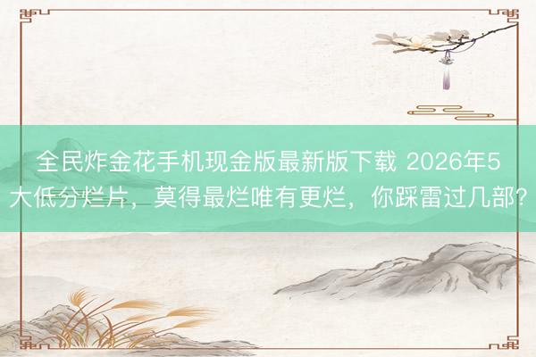 全民炸金花手机现金版最新版下载 2026年5大低分烂片，莫得最烂唯有更烂，你踩雷过几部？