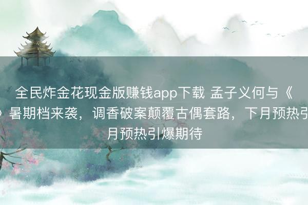 全民炸金花现金版赚钱app下载 孟子义何与《百花杀》暑期档来袭，调香破案颠覆古偶套路，下月预热引爆期待