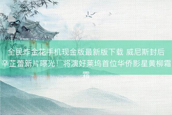 全民炸金花手机现金版最新版下载 威尼斯封后辛芷蕾新片曝光！将演好莱坞首位华侨影星黄柳霜