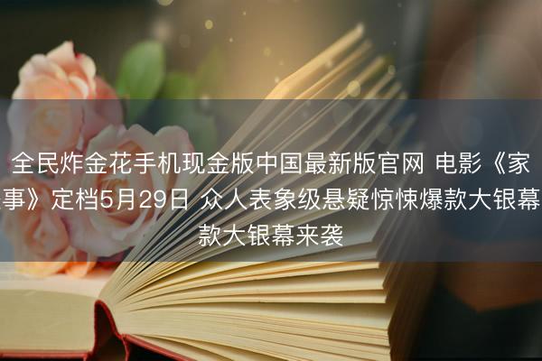 全民炸金花手机现金版中国最新版官网 电影《家弑处事》定档5月29日 众人表象级悬疑惊悚爆款大银幕来袭