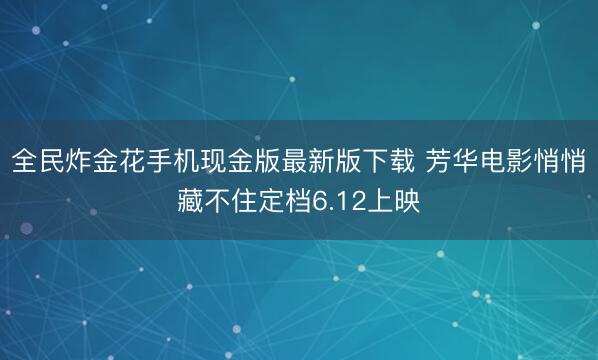 全民炸金花手机现金版最新版下载 芳华电影悄悄藏不住定档6.12上映