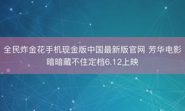 全民炸金花手机现金版中国最新版官网 芳华电影暗暗藏不住定档6.12上映