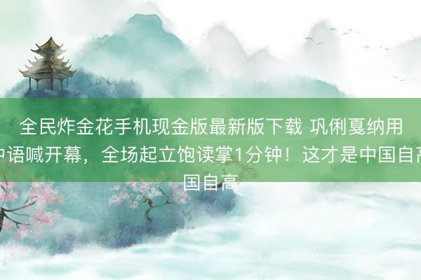 全民炸金花手机现金版最新版下载 巩俐戛纳用中语喊开幕,全场起立饱读掌1分钟!这才是中国自高