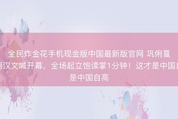 全民炸金花手机现金版中国最新版官网 巩俐戛纳用汉文喊开幕，全场起立饱读掌1分钟！这才是中国自高