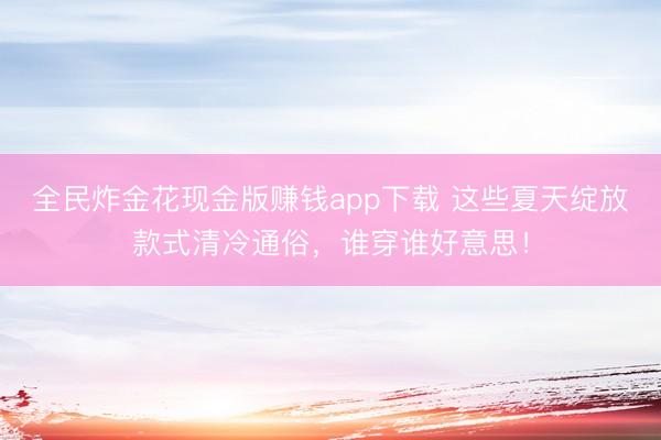 全民炸金花现金版赚钱app下载 这些夏天绽放款式清冷通俗，谁穿谁好意思！