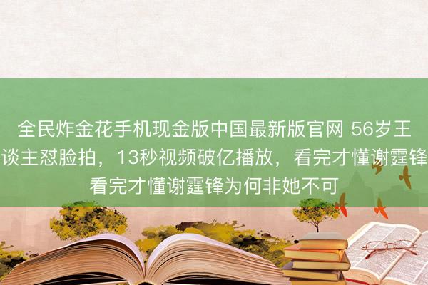 全民炸金花手机现金版中国最新版官网 56岁王菲素颜被路东谈主怼脸拍，13秒视频破亿播放，看完才懂谢霆锋为何非她不可