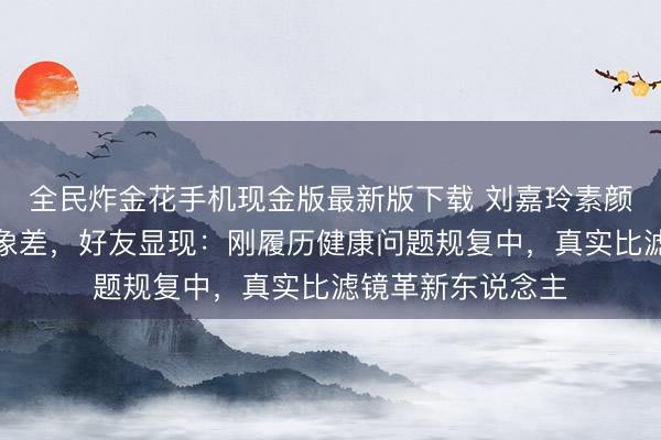 全民炸金花手机现金版最新版下载 刘嘉玲素颜现身慈善晚宴气象差，好友显现：刚履历健康问题规复中，真实比滤镜革新东说念主