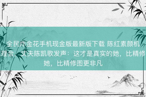 全民炸金花手机现金版最新版下载 陈红素颜机场照细纹理会，丈夫陈凯歌发声：这才是真实的她，比精修图更非凡