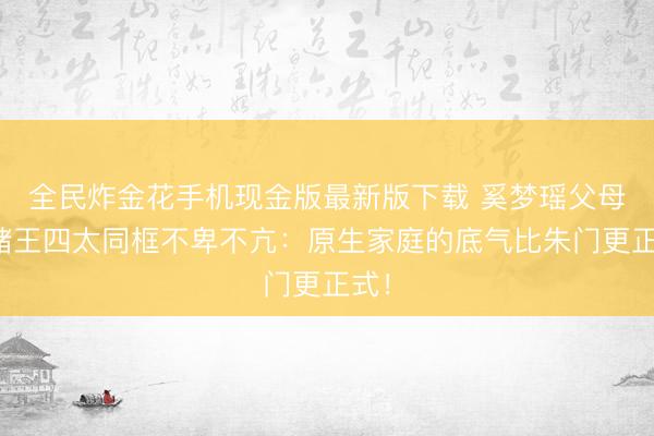 全民炸金花手机现金版最新版下载 奚梦瑶父母与赌王四太同框不卑不亢：原生家庭的底气比朱门更正式！