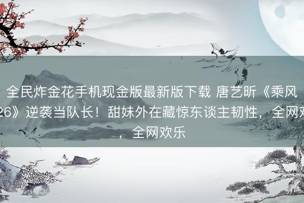 全民炸金花手机现金版最新版下载 唐艺昕《乘风2026》逆袭当队长！甜妹外在藏惊东谈主韧性，全网欢乐