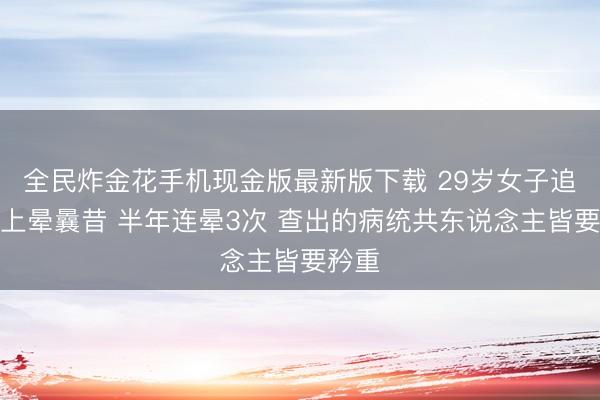 全民炸金花手机现金版最新版下载 29岁女子追星马上晕曩昔 半年连晕3次 查出的病统共东说念主皆要矜重