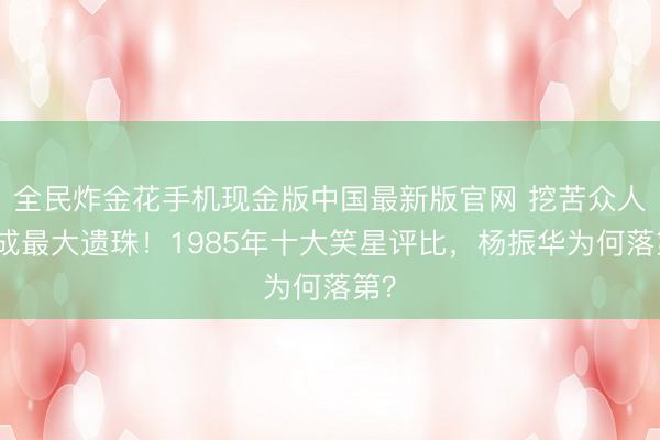 全民炸金花手机现金版中国最新版官网 挖苦众人竟成最大遗珠！1985年十大笑星评比，杨振华为何落第？