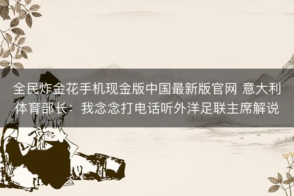 全民炸金花手机现金版中国最新版官网 意大利体育部长：我念念打电话听外洋足联主席解说