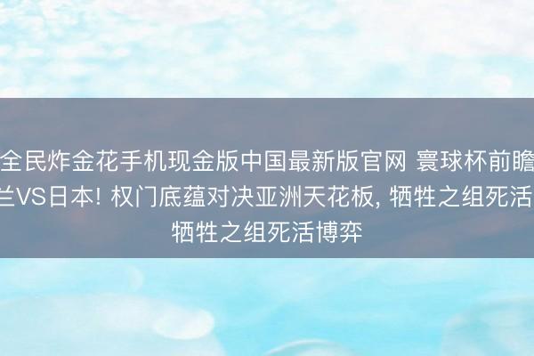 全民炸金花手机现金版中国最新版官网 寰球杯前瞻: 荷兰VS日本! 权门底蕴对决亚洲天花板, 牺牲之组死活博弈