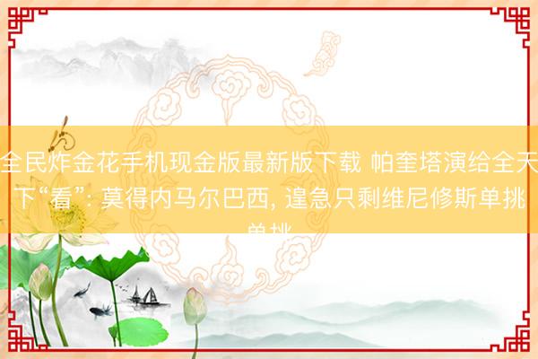 全民炸金花手机现金版最新版下载 帕奎塔演给全天下“看”: 莫得内马尔巴西， 遑急只剩维尼修斯单挑