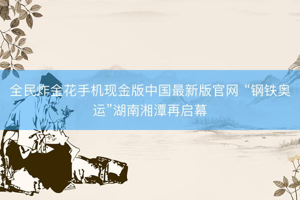 全民炸金花手机现金版中国最新版官网 “钢铁奥运”湖南湘潭再启幕