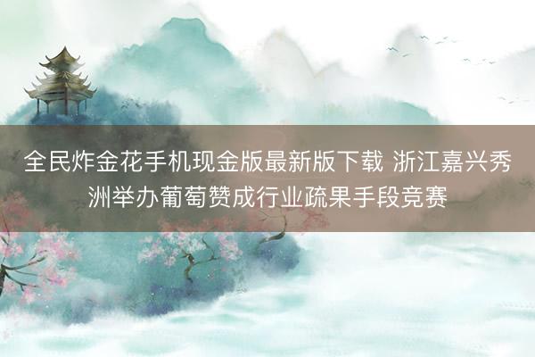 全民炸金花手机现金版最新版下载 浙江嘉兴秀洲举办葡萄赞成行业疏果手段竞赛