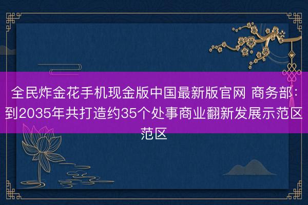全民炸金花手机现金版中国最新版官网 商务部:到2035年共打造约35个处事商业翻新发展示范区
