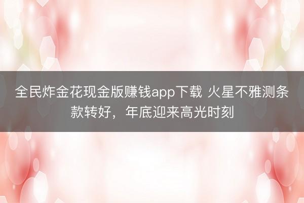 全民炸金花现金版赚钱app下载 火星不雅测条款转好,年底迎来高光时刻