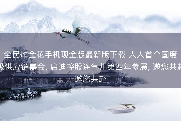 全民炸金花手机现金版最新版下载 人人首个国度级供应链嘉会， 启迪控股连气儿第四年参展， 邀您共赴