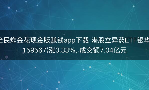 全民炸金花现金版赚钱app下载 港股立异药ETF银华(159567)涨0.33%, 成交额7.04亿元