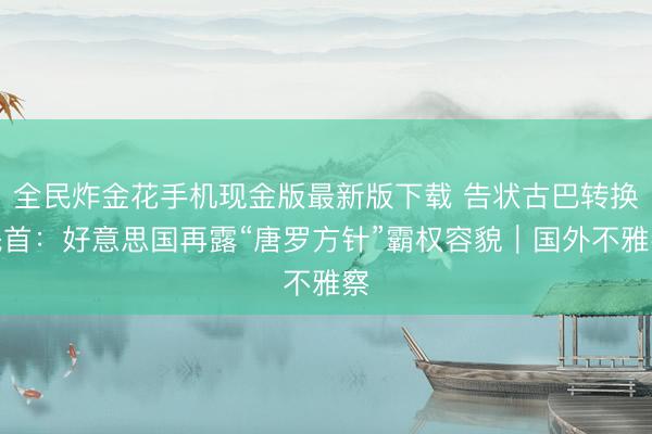 全民炸金花手机现金版最新版下载 告状古巴转换魁首:好意思国再露“唐罗方针”霸权容貌|国外不雅察