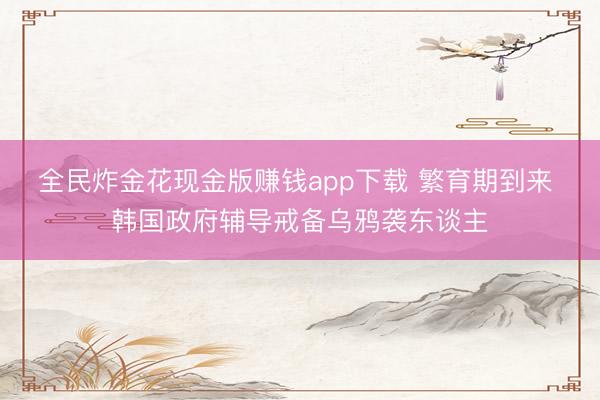 全民炸金花现金版赚钱app下载 繁育期到来 韩国政府辅导戒备乌鸦袭东谈主