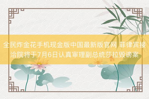 全民炸金花手机现金版中国最新版官网 菲律宾接洽院将于7月6日认真审理副总统莎拉毁谤案
