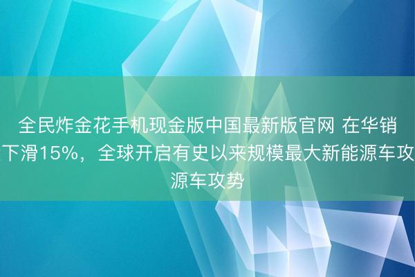 全民炸金花手机现金版中国最新版官网 在华销量下滑15%,全球开启有史以来规模最大新能源车攻势