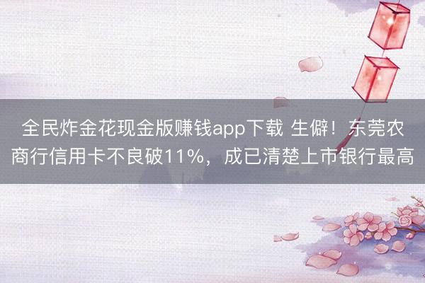 全民炸金花现金版赚钱app下载 生僻!东莞农商行信用卡不良破11%,成已清楚上市银行最高