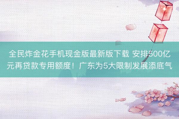 全民炸金花手机现金版最新版下载 安排500亿元再贷款专用额度！广东为5大限制发展添底气