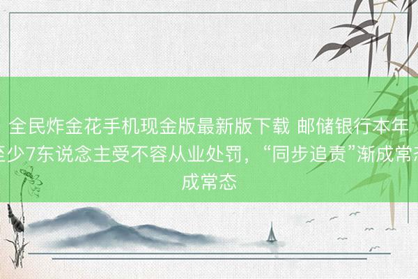 全民炸金花手机现金版最新版下载 邮储银行本年至少7东说念主受不容从业处罚,“同步追责”渐成常态