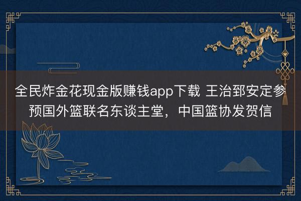 全民炸金花现金版赚钱app下载 王治郅安定参预国外篮联名东谈主堂,中国篮协发贺信