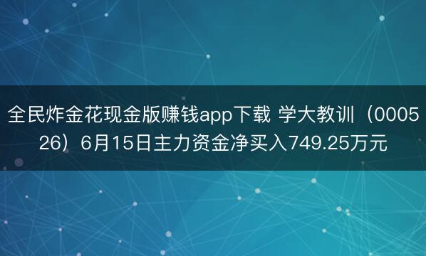 全民炸金花现金版赚钱app下载 学大教训（000526）6月15日主力资金净买入749.25万元
