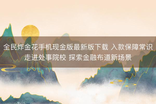 全民炸金花手机现金版最新版下载 入款保障常识走进处事院校 探索金融布道新场景