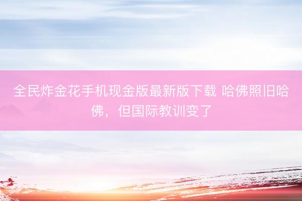 全民炸金花手机现金版最新版下载 哈佛照旧哈佛,但国际教训变了