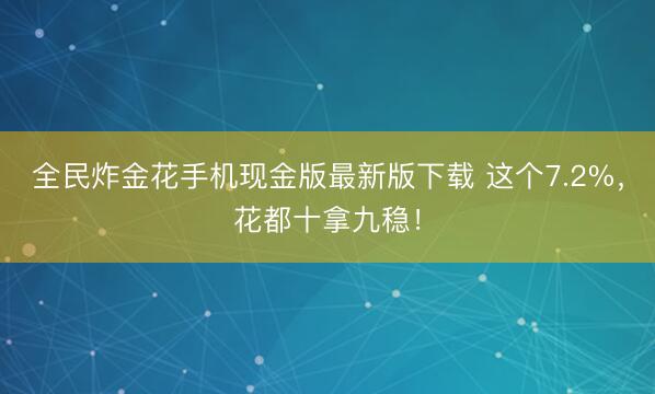 全民炸金花手机现金版最新版下载 这个7.2%，花都十拿九稳！