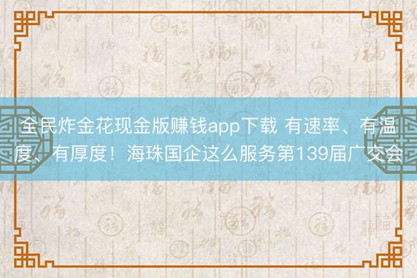 全民炸金花现金版赚钱app下载 有速率、有温度、有厚度！海珠国企这么服务第139届广交会