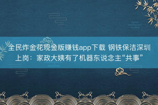 全民炸金花现金版赚钱app下载 钢铁保洁深圳上岗：家政大姨有了机器东说念主“共事”
