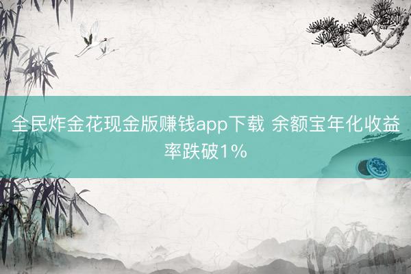 全民炸金花现金版赚钱app下载 余额宝年化收益率跌破1%