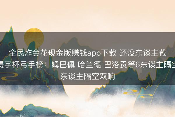 全民炸金花现金版赚钱app下载 还没东谈主戴帽！寰宇杯弓手榜：姆巴佩 哈兰德 巴洛贡等6东谈主隔空双响