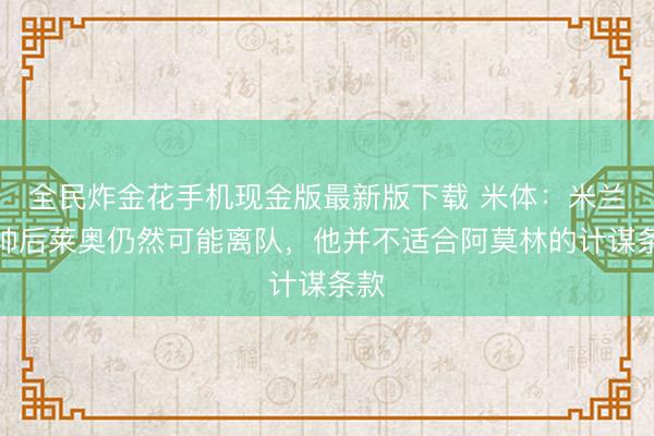 全民炸金花手机现金版最新版下载 米体:米兰换帅后莱奥仍然可能离队,他并不适合阿莫林的计谋条款