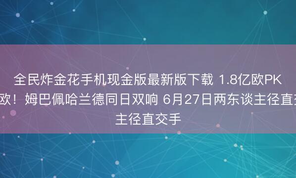 全民炸金花手机现金版最新版下载 1.8亿欧PK2亿欧!姆巴佩哈兰德同日双响 6月27日两东谈主径直交手