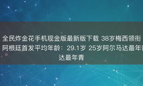 全民炸金花手机现金版最新版下载 38岁梅西领衔!阿根廷首发平均年龄:29.1岁 25岁阿尔马达最年青