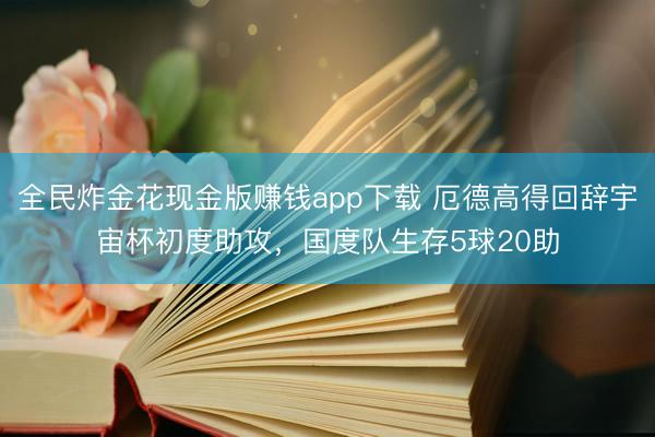 全民炸金花现金版赚钱app下载 厄德高得回辞宇宙杯初度助攻，国度队生存5球20助