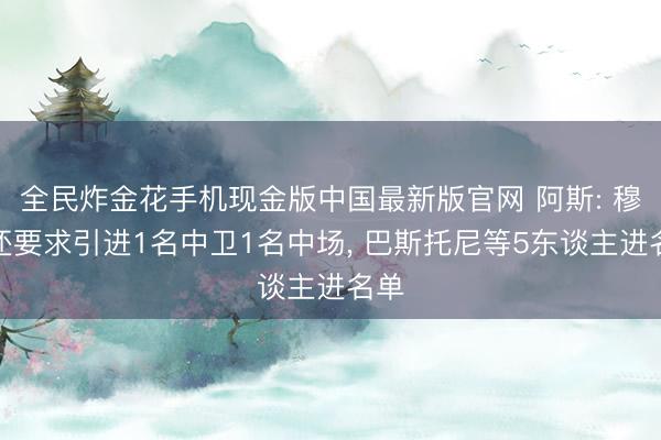 全民炸金花手机现金版中国最新版官网 阿斯: 穆帅还要求引进1名中卫1名中场， 巴斯托尼等5东谈主进名单